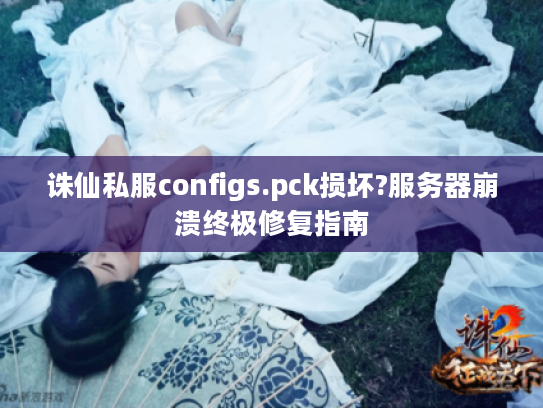 诛仙私服configs.pck损坏?服务器崩溃终极修复指南