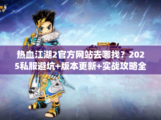 热血江湖2官方网站去哪找？2025私服避坑+版本更新+实战攻略全汇总
