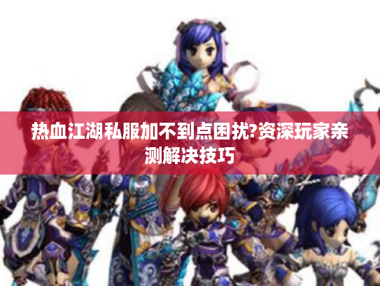 热血江湖私服加不到点困扰?资深玩家亲测解决技巧