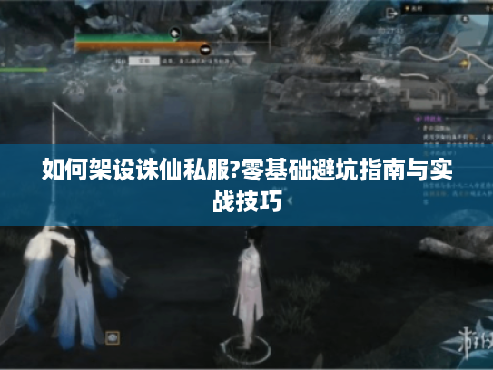 如何架设诛仙私服?零基础避坑指南与实战技巧