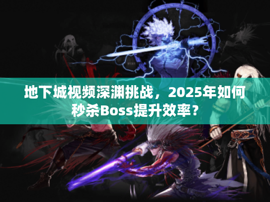 地下城视频深渊挑战，2025年如何秒杀Boss提升效率？