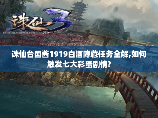 诛仙台国酱1919白酒隐藏任务全解,如何触发七大彩蛋剧情?