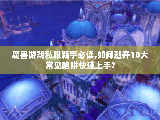 魔兽游戏私服新手必读,如何避开10大常见陷阱快速上手?