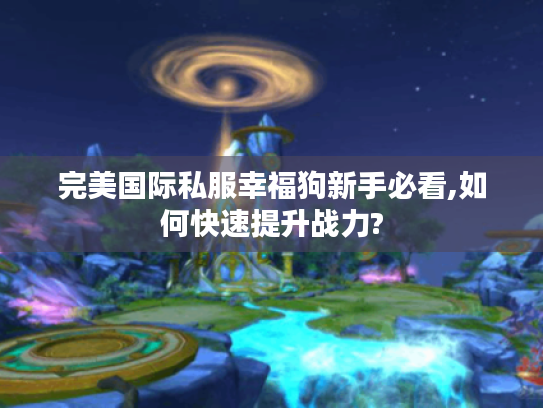 完美国际私服幸福狗新手必看,如何快速提升战力?