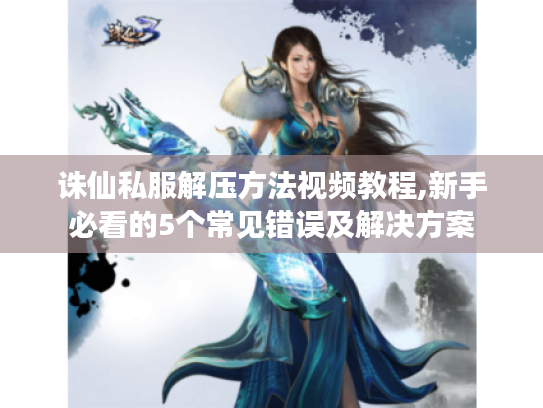 诛仙私服解压方法视频教程,新手必看的5个常见错误及解决方案