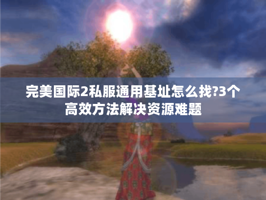完美国际2私服通用基址怎么找?3个高效方法解决资源难题
