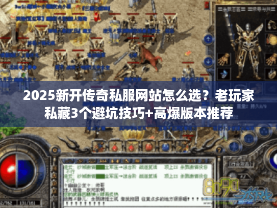 2025新开传奇私服网站怎么选？老玩家私藏3个避坑技巧+高爆版本推荐