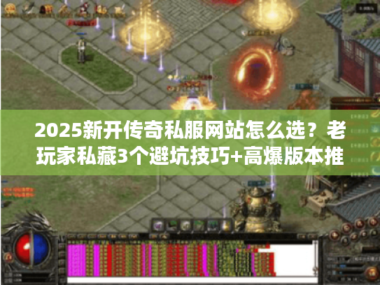 2025新开传奇私服网站怎么选？老玩家私藏3个避坑技巧+高爆版本推荐
