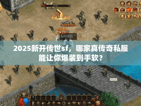 2025新开传世sf，哪家真传奇私服能让你爆装到手软？