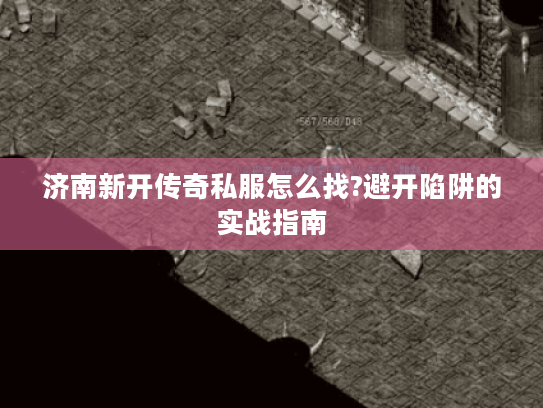 济南新开传奇私服怎么找?避开陷阱的实战指南