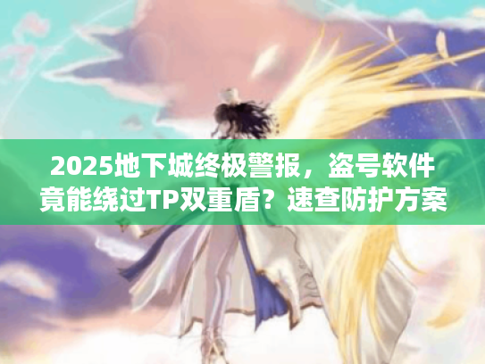 2025地下城终极警报，盗号软件竟能绕过TP双重盾？速查防护方案！
