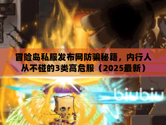 冒险岛私服发布网防骗秘籍，内行人从不碰的3类高危服（2025最新）
