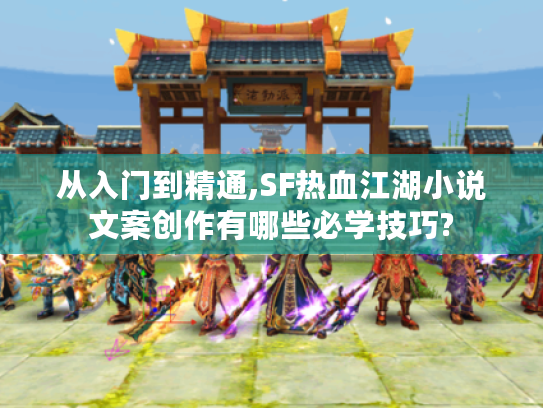 从入门到精通,SF热血江湖小说文案创作有哪些必学技巧?