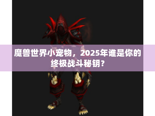 魔兽世界小宠物，2025年谁是你的终极战斗秘钥？