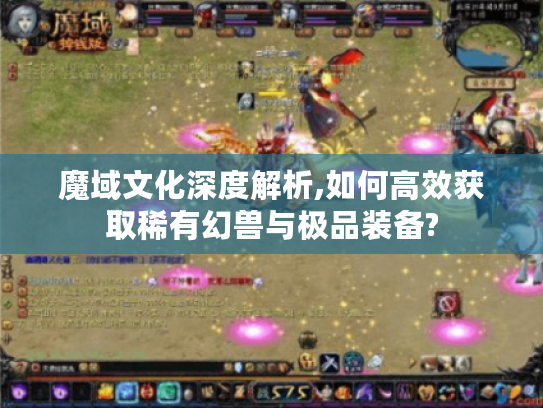 魔域文化深度解析,如何高效获取稀有幻兽与极品装备?