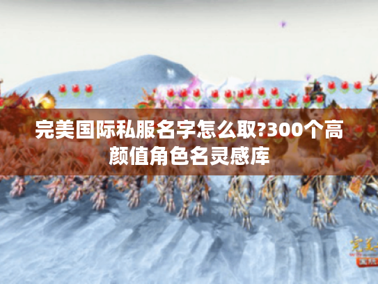 完美国际私服名字怎么取?300个高颜值角色名灵感库