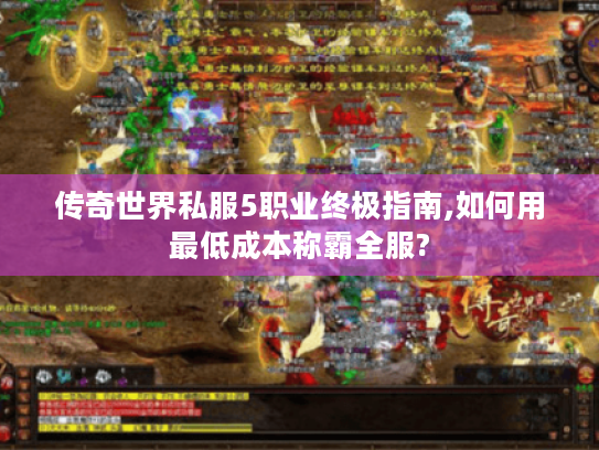 传奇世界私服5职业终极指南,如何用最低成本称霸全服?