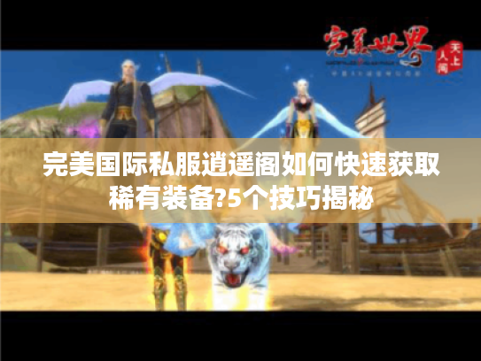 完美国际私服逍遥阁如何快速获取稀有装备?5个技巧揭秘