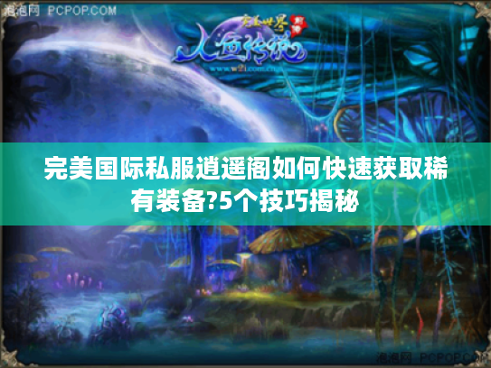 完美国际私服逍遥阁如何快速获取稀有装备?5个技巧揭秘