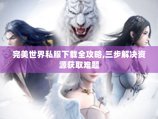 完美世界私服下载全攻略,三步解决资源获取难题