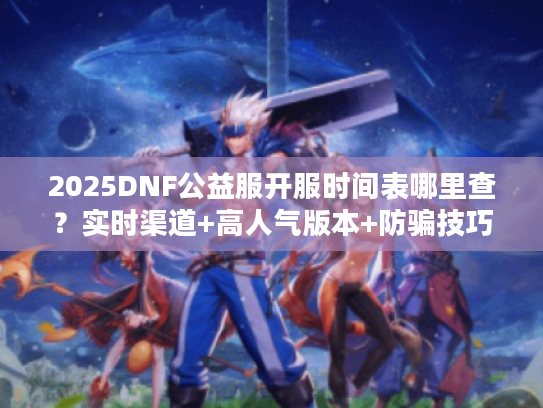 2025DNF公益服开服时间表哪里查？实时渠道+高人气版本+防骗技巧