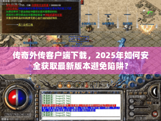 传奇外传客户端下载，2025年如何安全获取最新版本避免陷阱？