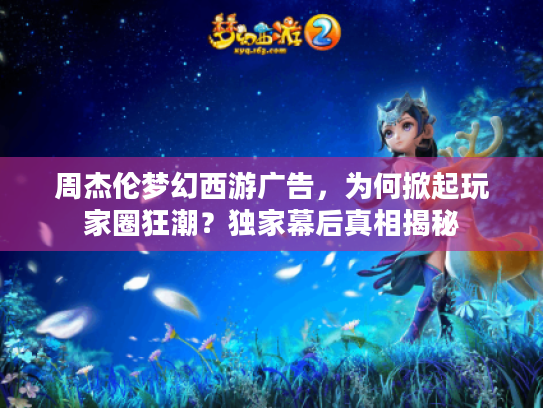 周杰伦梦幻西游广告，为何掀起玩家圈狂潮？独家幕后真相揭秘
