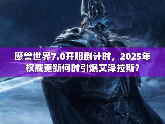 魔兽世界7.0开服倒计时，2025年权威更新何时引爆艾泽拉斯？