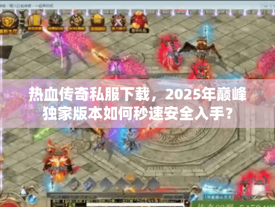 热血传奇私服下载，2025年巅峰独家版本如何秒速安全入手？