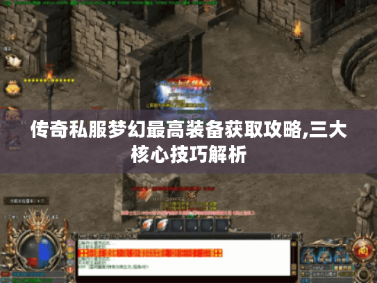 传奇私服梦幻最高装备获取攻略,三大核心技巧解析