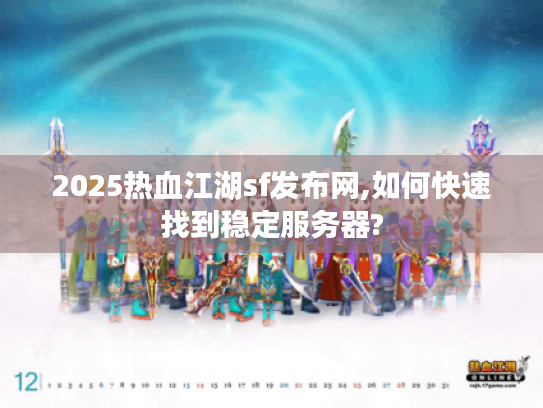 2025热血江湖sf发布网,如何快速找到稳定服务器?