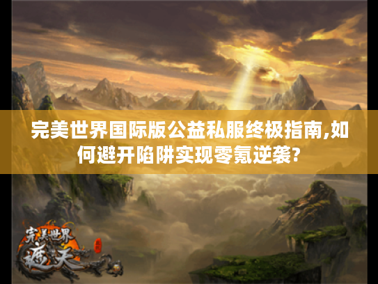 完美世界国际版公益私服终极指南,如何避开陷阱实现零氪逆袭?