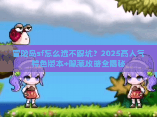 冒险岛sf怎么选不踩坑？2025高人气特色版本+隐藏攻略全揭秘