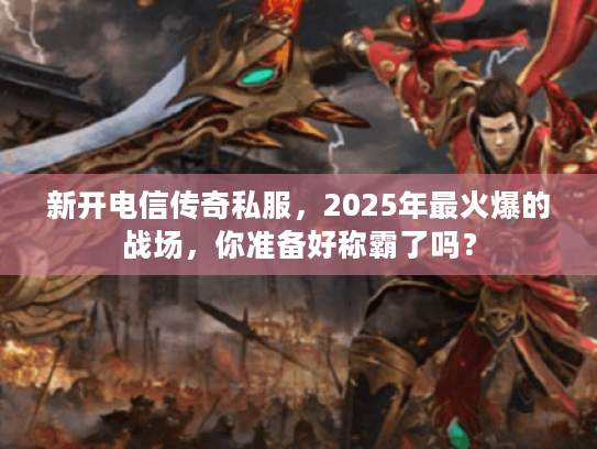 新开电信传奇私服，2025年最火爆的战场，你准备好称霸了吗？