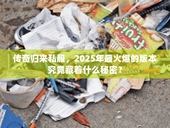 传奇归来私服，2025年最火爆的版本究竟藏着什么秘密？