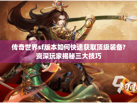 传奇世界sf版本如何快速获取顶级装备?资深玩家揭秘三大技巧