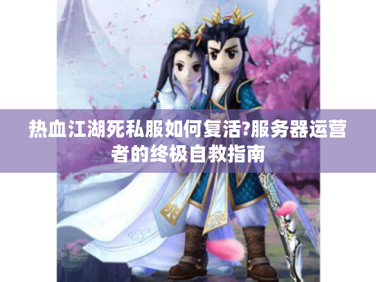 热血江湖死私服如何复活?服务器运营者的终极自救指南