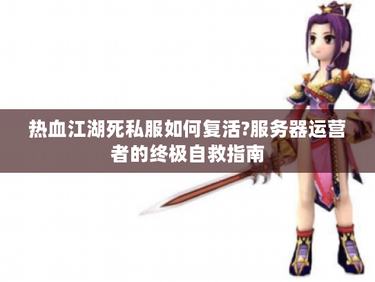 热血江湖死私服如何复活?服务器运营者的终极自救指南