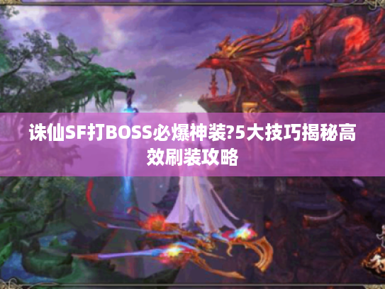 诛仙SF打BOSS必爆神装?5大技巧揭秘高效刷装攻略