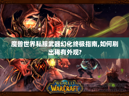 魔兽世界私服武器幻化终极指南,如何刷出稀有外观?