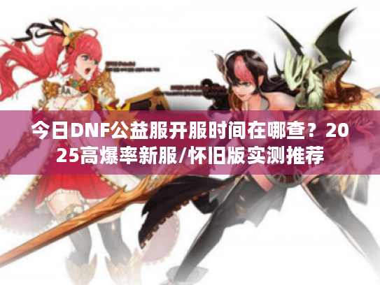 今日DNF公益服开服时间在哪查？2025高爆率新服/怀旧版实测推荐