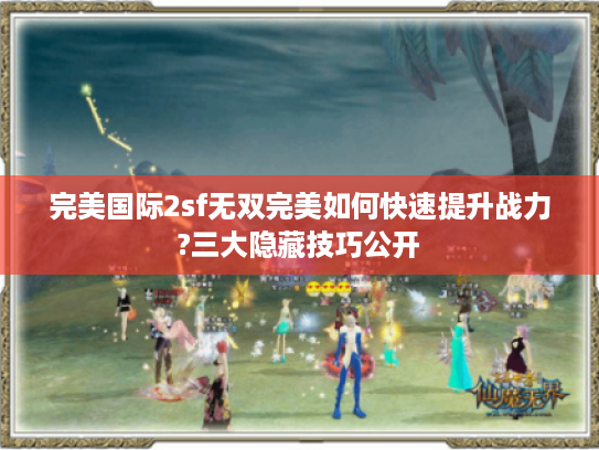 完美国际2sf无双完美如何快速提升战力?三大隐藏技巧公开