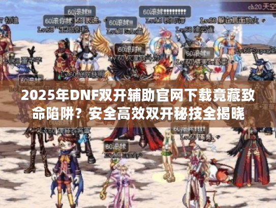 2025年DNF双开辅助官网下载竟藏致命陷阱？安全高效双开秘技全揭晓