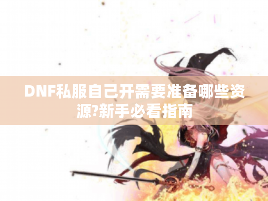 DNF私服自己开需要准备哪些资源?新手必看指南