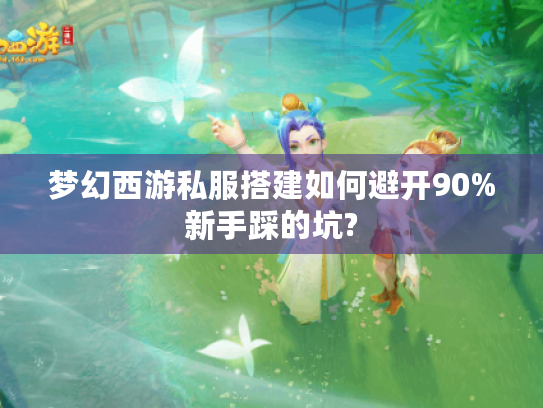 梦幻西游私服搭建如何避开90%新手踩的坑?
