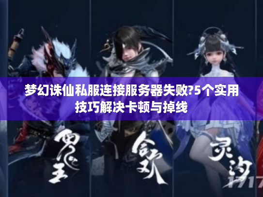 梦幻诛仙私服连接服务器失败?5个实用技巧解决卡顿与掉线