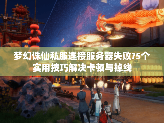 梦幻诛仙私服连接服务器失败?5个实用技巧解决卡顿与掉线