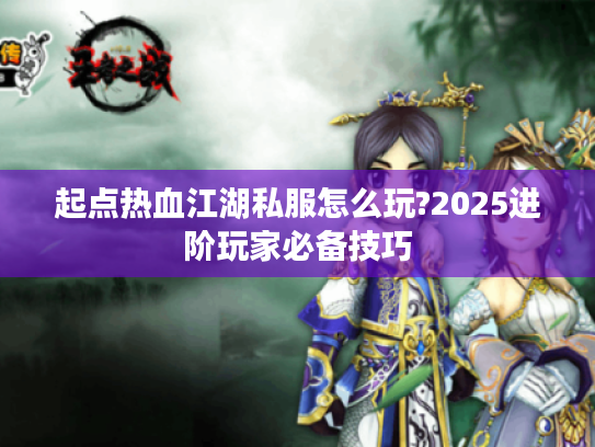 起点热血江湖私服怎么玩?2025进阶玩家必备技巧