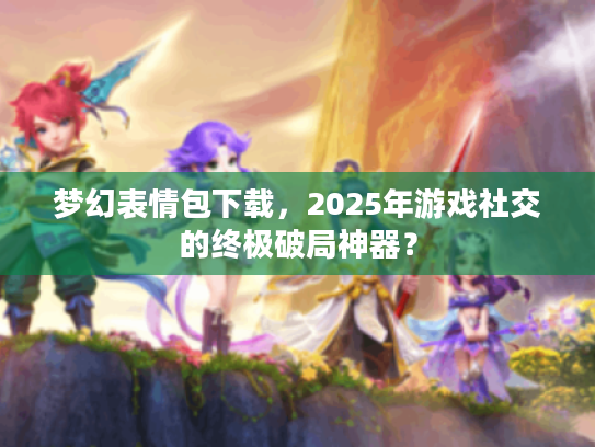 梦幻表情包下载，2025年游戏社交的终极破局神器？