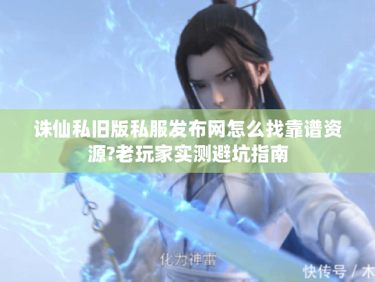 诛仙私旧版私服发布网怎么找靠谱资源?老玩家实测避坑指南